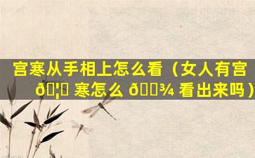 宫寒从手相上怎么看（女人有宫 🦈 寒怎么 🌾 看出来吗）